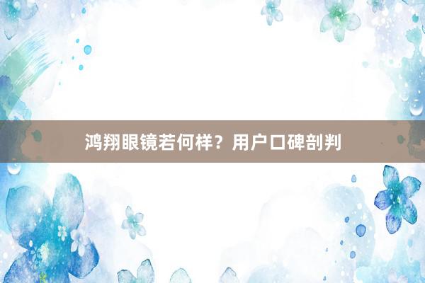 鸿翔眼镜若何样？用户口碑剖判