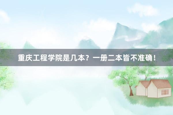 重庆工程学院是几本？一册二本皆不准确！