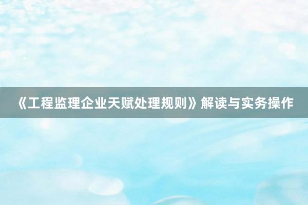 《工程监理企业天赋处理规则》解读与实务操作