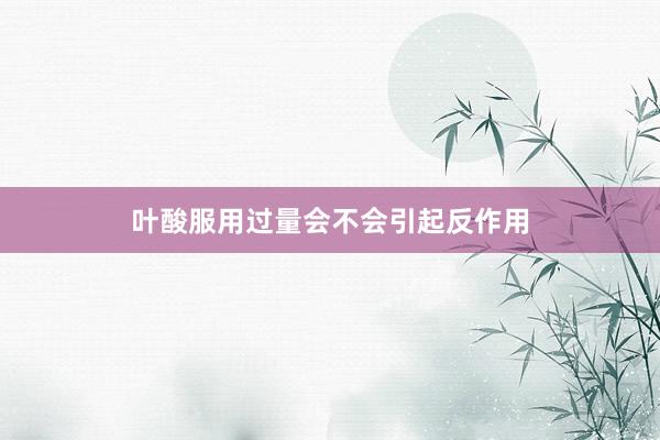 叶酸服用过量会不会引起反作用
