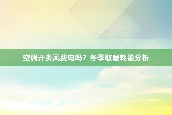 空调开炎风费电吗？冬季取暖耗能分析