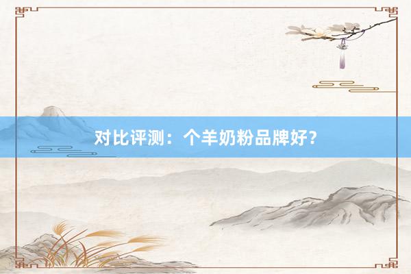 对比评测：个羊奶粉品牌好？