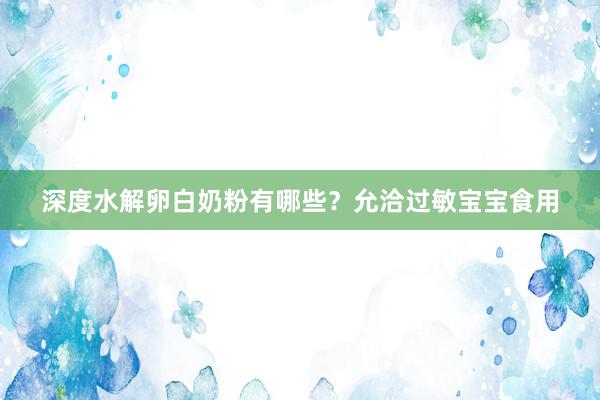 深度水解卵白奶粉有哪些？允洽过敏宝宝食用