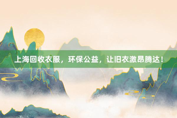 上海回收衣服，环保公益，让旧衣激昂腾达！
