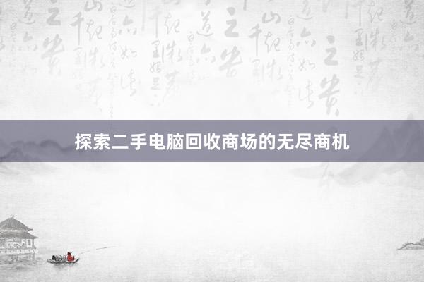 探索二手电脑回收商场的无尽商机