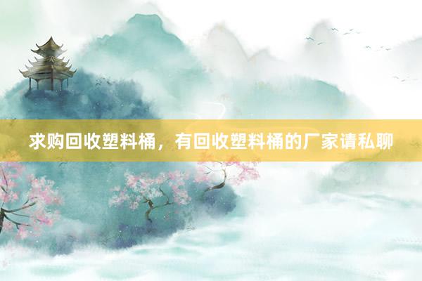 求购回收塑料桶，有回收塑料桶的厂家请私聊