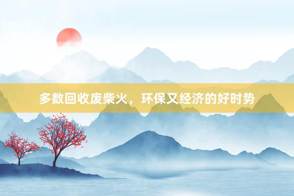 多数回收废柴火，环保又经济的好时势