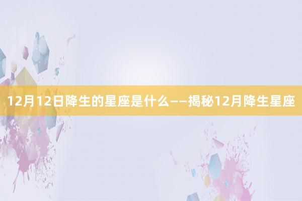 12月12日降生的星座是什么——揭秘12月降生星座