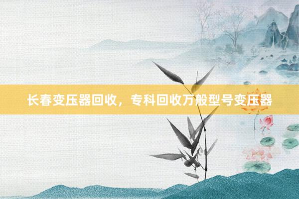 长春变压器回收，专科回收万般型号变压器