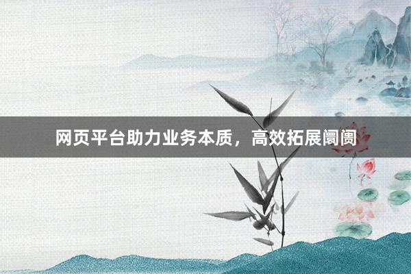 网页平台助力业务本质，高效拓展阛阓
