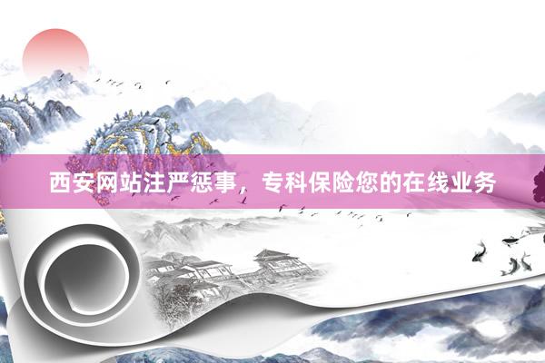 西安网站注严惩事，专科保险您的在线业务