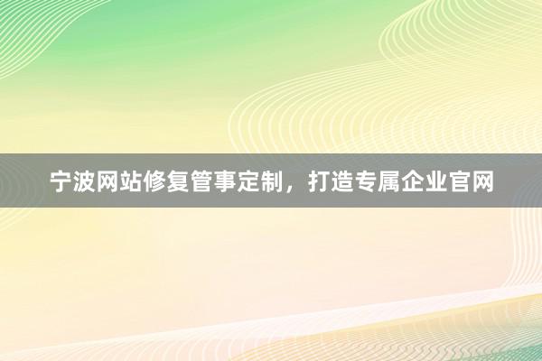 宁波网站修复管事定制，打造专属企业官网