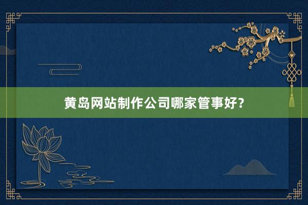 黄岛网站制作公司哪家管事好？