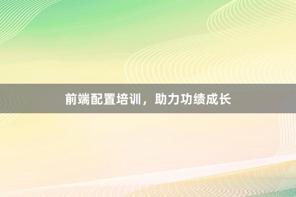 前端配置培训，助力功绩成长