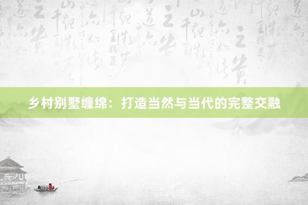 乡村别墅缠绵：打造当然与当代的完整交融