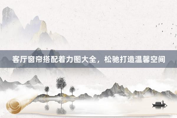 客厅窗帘搭配着力图大全，松驰打造温馨空间