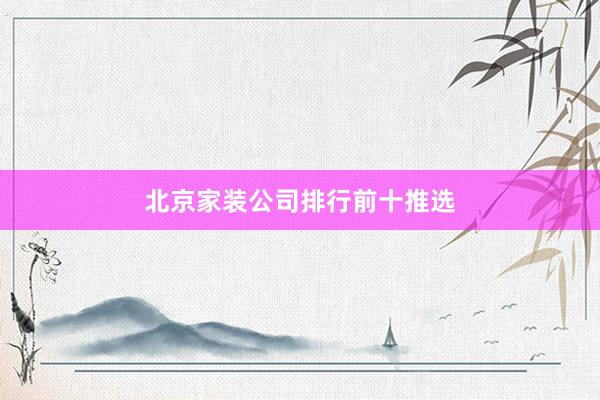 北京家装公司排行前十推选