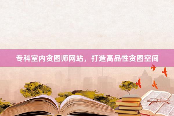 专科室内贪图师网站，打造高品性贪图空间