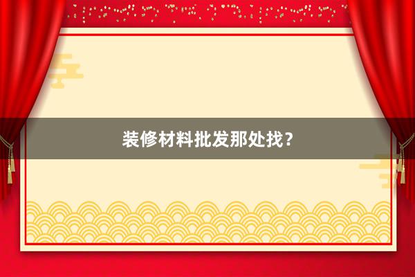 装修材料批发那处找？