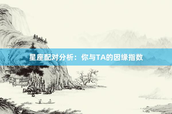 星座配对分析：你与TA的因缘指数
