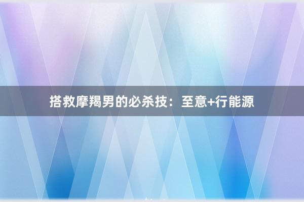 搭救摩羯男的必杀技：至意+行能源