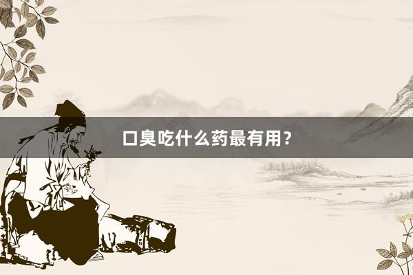 口臭吃什么药最有用？