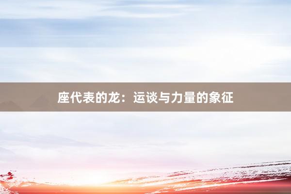 座代表的龙：运谈与力量的象征