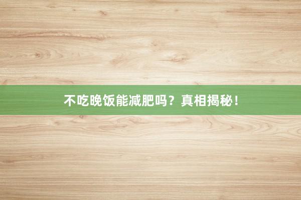 不吃晚饭能减肥吗？真相揭秘！