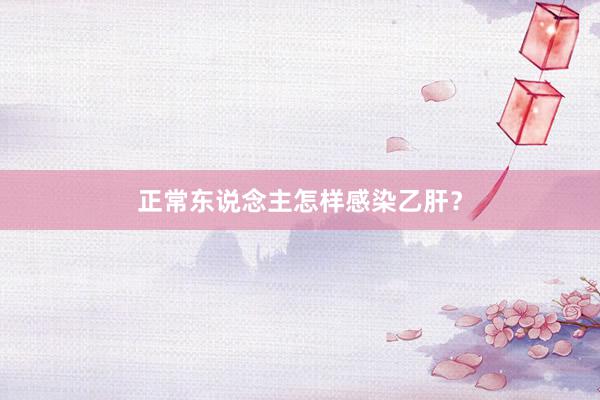 正常东说念主怎样感染乙肝？