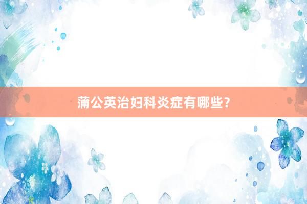 蒲公英治妇科炎症有哪些？