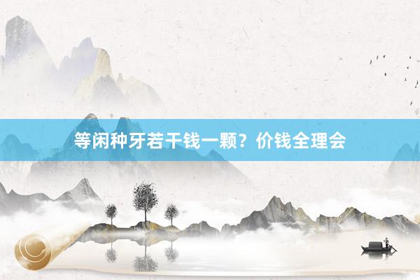 等闲种牙若干钱一颗？价钱全理会