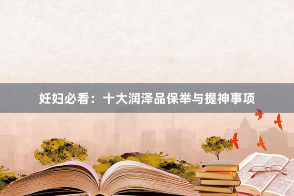 妊妇必看：十大润泽品保举与提神事项